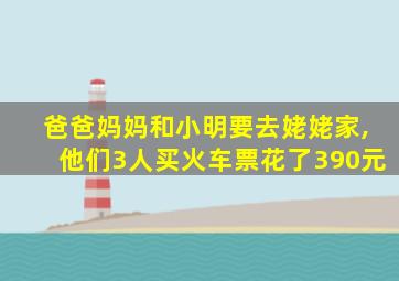 爸爸妈妈和小明要去姥姥家,他们3人买火车票花了390元