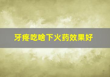 牙疼吃啥下火药效果好