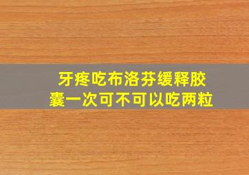 牙疼吃布洛芬缓释胶囊一次可不可以吃两粒