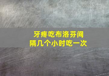 牙疼吃布洛芬间隔几个小时吃一次