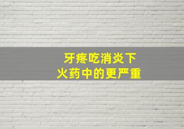 牙疼吃消炎下火药中的更严重