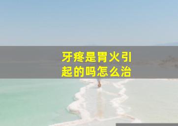 牙疼是胃火引起的吗怎么治