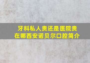 牙科私人贵还是医院贵在哪西安诺贝尔口腔简介