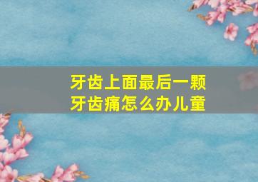 牙齿上面最后一颗牙齿痛怎么办儿童