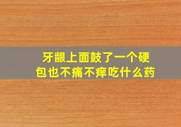 牙龈上面鼓了一个硬包也不痛不痒吃什么药