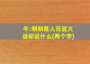 牛:明明是人在说大话却说什么(两个字)