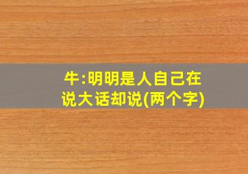 牛:明明是人自己在说大话却说(两个字)