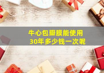 牛心包瓣膜能使用30年多少钱一次呢