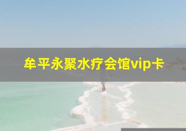 牟平永聚水疗会馆vip卡