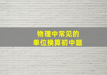 物理中常见的单位换算初中题