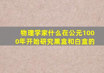 物理学家什么在公元1000年开始研究黑盒和白盒的