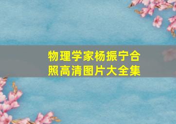 物理学家杨振宁合照高清图片大全集