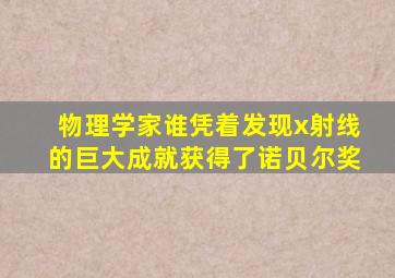 物理学家谁凭着发现x射线的巨大成就获得了诺贝尔奖