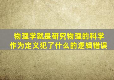 物理学就是研究物理的科学作为定义犯了什么的逻辑错误