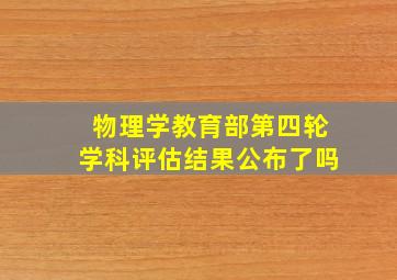 物理学教育部第四轮学科评估结果公布了吗