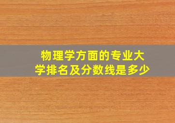 物理学方面的专业大学排名及分数线是多少