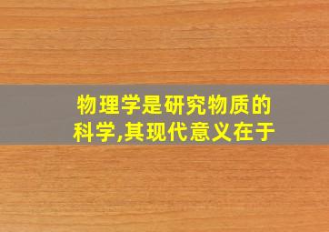 物理学是研究物质的科学,其现代意义在于