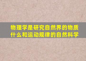 物理学是研究自然界的物质什么和运动规律的自然科学