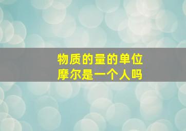 物质的量的单位摩尔是一个人吗