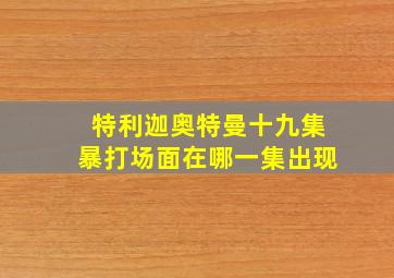 特利迦奥特曼十九集暴打场面在哪一集出现