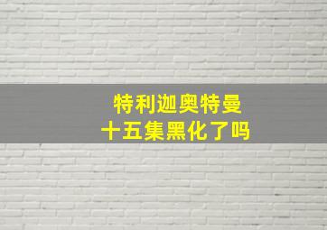 特利迦奥特曼十五集黑化了吗