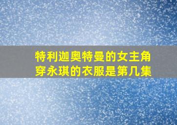 特利迦奥特曼的女主角穿永琪的衣服是第几集