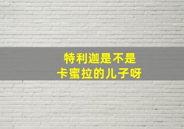 特利迦是不是卡蜜拉的儿子呀