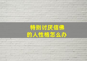 特别讨厌信佛的人性格怎么办