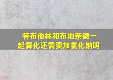 特布他林和布地奈德一起雾化还需要加氯化钠吗