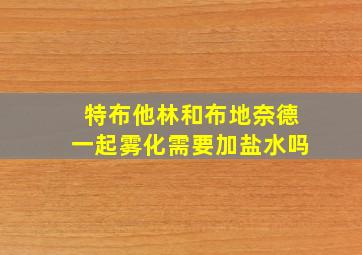 特布他林和布地奈德一起雾化需要加盐水吗