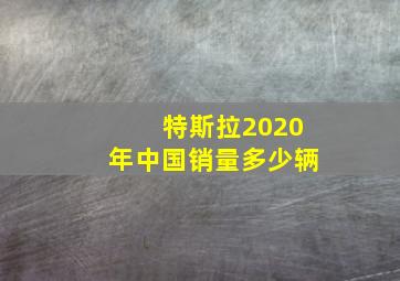 特斯拉2020年中国销量多少辆