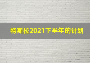 特斯拉2021下半年的计划