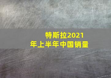 特斯拉2021年上半年中国销量