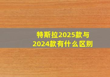 特斯拉2025款与2024款有什么区别