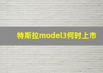 特斯拉model3何时上市