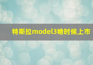 特斯拉model3啥时候上市