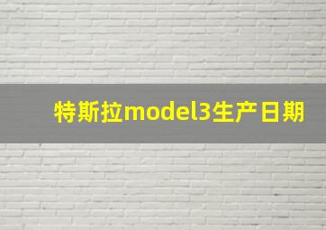 特斯拉model3生产日期