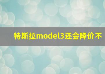 特斯拉model3还会降价不