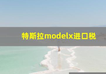 特斯拉modelx进口税