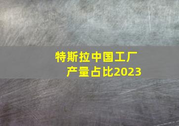 特斯拉中国工厂产量占比2023