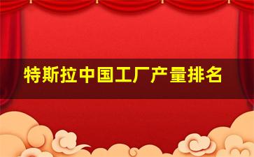 特斯拉中国工厂产量排名