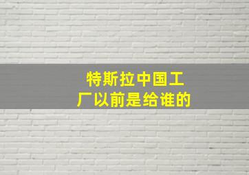 特斯拉中国工厂以前是给谁的