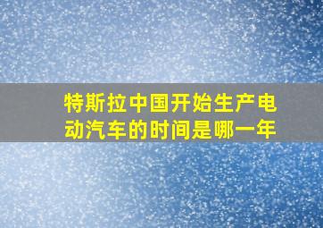 特斯拉中国开始生产电动汽车的时间是哪一年