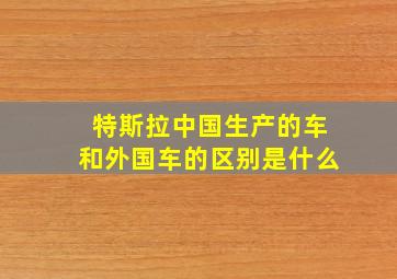 特斯拉中国生产的车和外国车的区别是什么