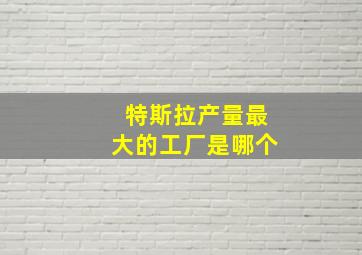 特斯拉产量最大的工厂是哪个