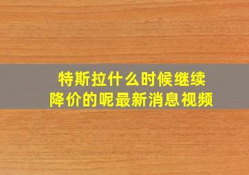 特斯拉什么时候继续降价的呢最新消息视频