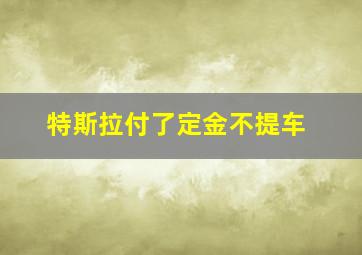 特斯拉付了定金不提车