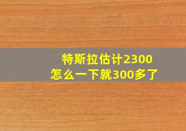 特斯拉估计2300怎么一下就300多了