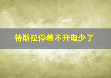 特斯拉停着不开电少了