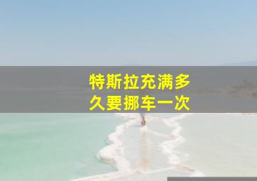 特斯拉充满多久要挪车一次